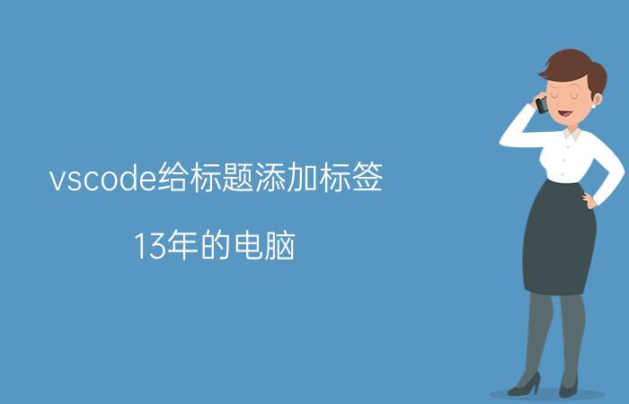 vscode给标题添加标签 13年的电脑，还有升级空间吗？